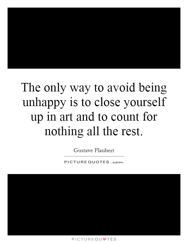 The only way to avoid being unhappy is to close yourself up in art and to count for nothing all the rest Picture Quote #1