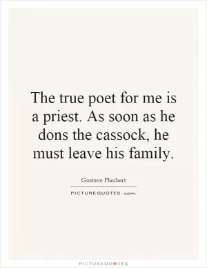 The true poet for me is a priest. As soon as he dons the cassock, he must leave his family Picture Quote #1