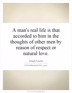 A man's real life is that accorded to him in the thoughts of other men by reason of respect or natural love Picture Quote #1