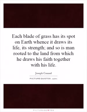 Each blade of grass has its spot on Earth whence it draws its life, its strength; and so is man rooted to the land from which he draws his faith together with his life Picture Quote #1