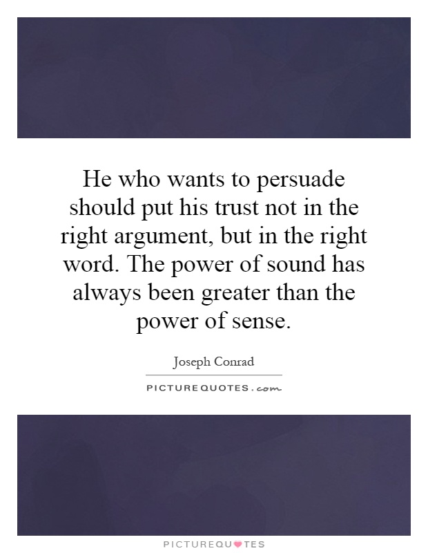 He who wants to persuade should put his trust not in the right argument, but in the right word. The power of sound has always been greater than the power of sense Picture Quote #1