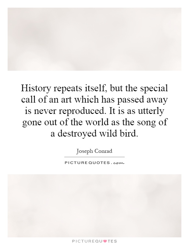 History repeats itself, but the special call of an art which has passed away is never reproduced. It is as utterly gone out of the world as the song of a destroyed wild bird Picture Quote #1
