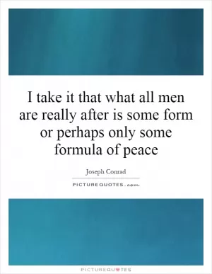 I take it that what all men are really after is some form or perhaps only some formula of peace Picture Quote #1