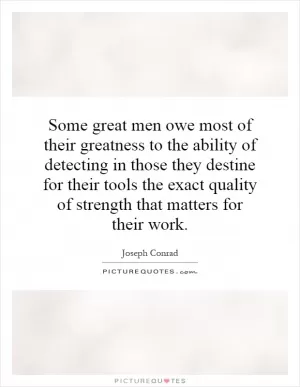 Some great men owe most of their greatness to the ability of detecting in those they destine for their tools the exact quality of strength that matters for their work Picture Quote #1