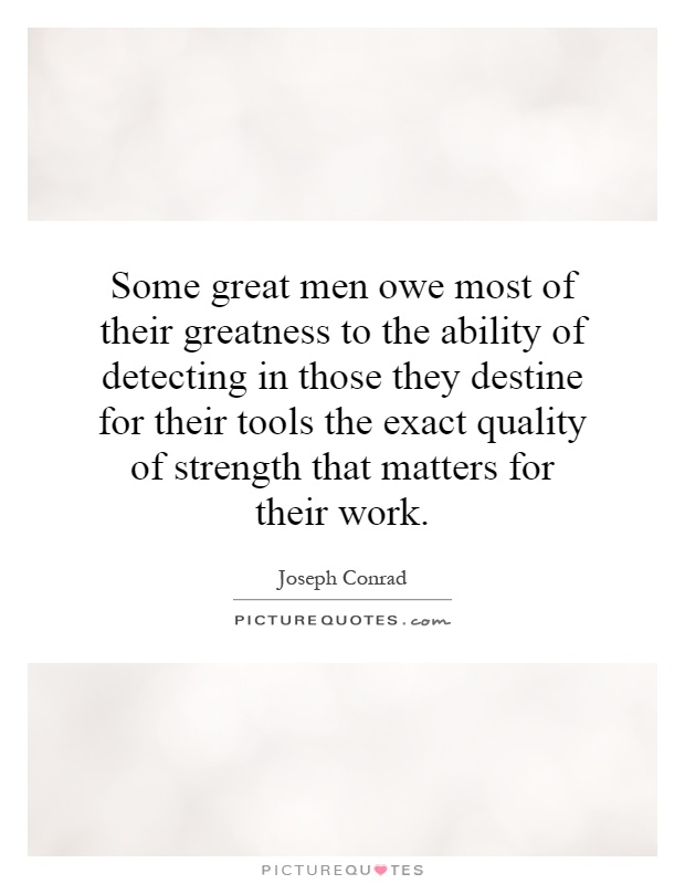 Some great men owe most of their greatness to the ability of detecting in those they destine for their tools the exact quality of strength that matters for their work Picture Quote #1