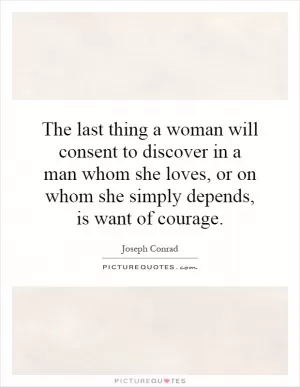 The last thing a woman will consent to discover in a man whom she loves, or on whom she simply depends, is want of courage Picture Quote #1