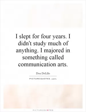 I slept for four years. I didn't study much of anything. I majored in something called communication arts Picture Quote #1