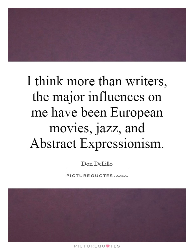 I think more than writers, the major influences on me have been European movies, jazz, and Abstract Expressionism Picture Quote #1