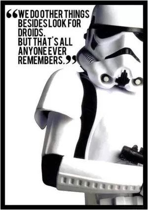 We do other things besides look for droids. But that's all anyone ever remembers Picture Quote #1