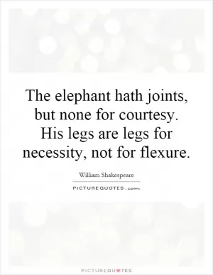 The elephant hath joints, but none for courtesy. His legs are legs for necessity, not for flexure Picture Quote #1