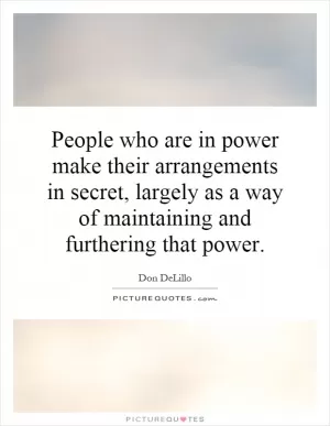 People who are in power make their arrangements in secret, largely as a way of maintaining and furthering that power Picture Quote #1