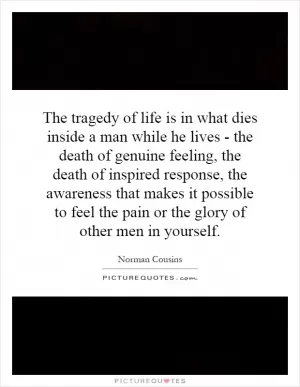 The tragedy of life is in what dies inside a man while he lives - the death of genuine feeling, the death of inspired response, the awareness that makes it possible to feel the pain or the glory of other men in yourself Picture Quote #1