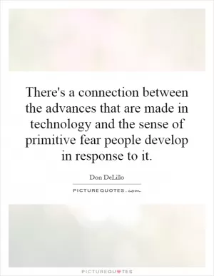 There's a connection between the advances that are made in technology and the sense of primitive fear people develop in response to it Picture Quote #1