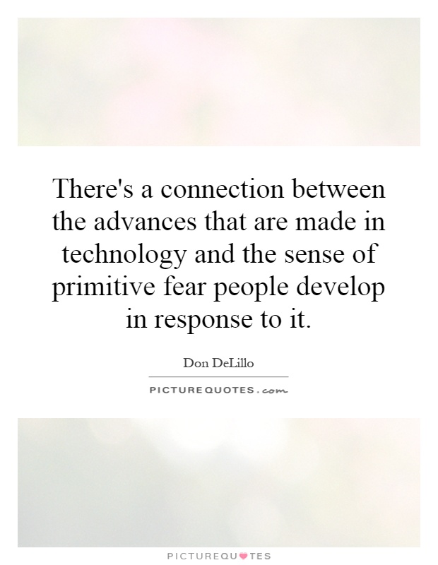 There's a connection between the advances that are made in technology and the sense of primitive fear people develop in response to it Picture Quote #1