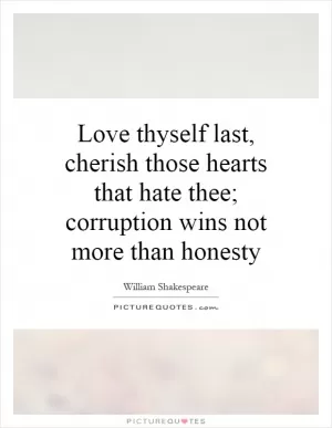 Love thyself last, cherish those hearts that hate thee; corruption wins not more than honesty Picture Quote #1