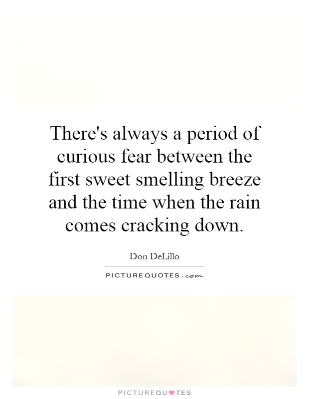 There's always a period of curious fear between the first sweet smelling breeze and the time when the rain comes cracking down Picture Quote #1