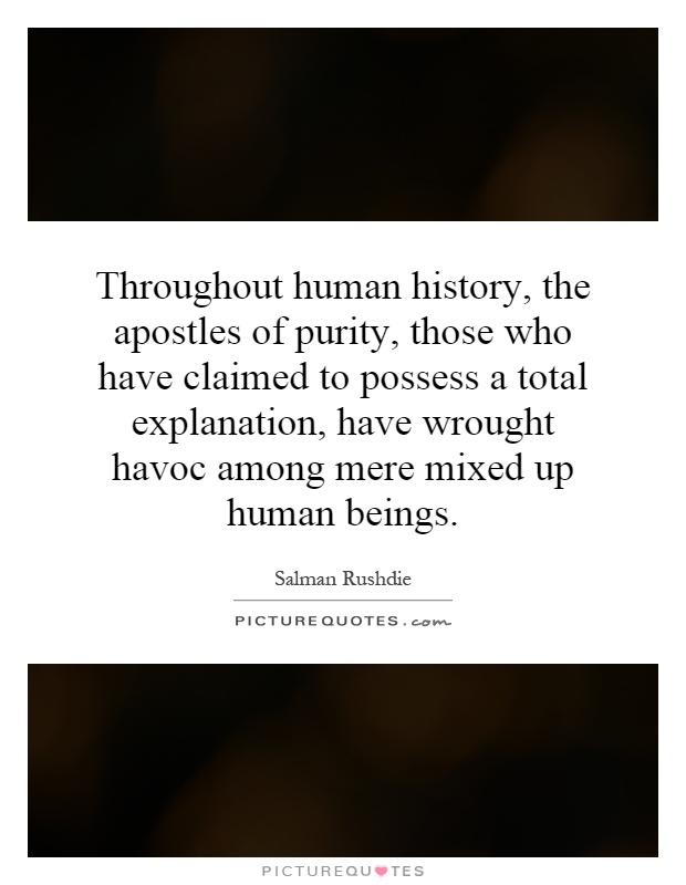 Throughout human history, the apostles of purity, those who have claimed to possess a total explanation, have wrought havoc among mere mixed up human beings Picture Quote #1