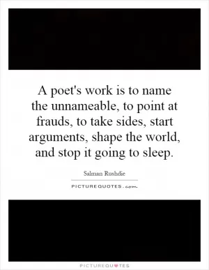 A poet's work is to name the unnameable, to point at frauds, to take sides, start arguments, shape the world, and stop it going to sleep Picture Quote #1