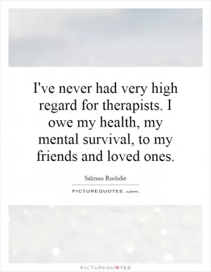 I've never had very high regard for therapists. I owe my health, my mental survival, to my friends and loved ones Picture Quote #1