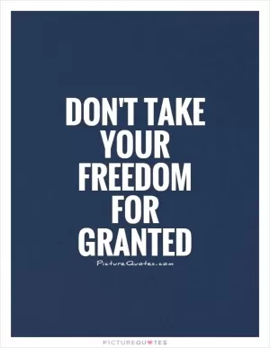 Don't take your freedom for granted Picture Quote #1