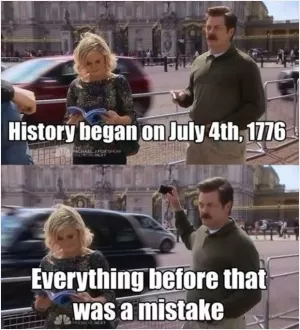 History began on July 4th, 1776. Everything before that was a mistake Picture Quote #1