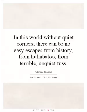 In this world without quiet corners, there can be no easy escapes from history, from hullabaloo, from terrible, unquiet fuss Picture Quote #1