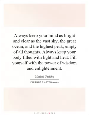 Always keep your mind as bright and clear as the vast sky, the great ocean, and the highest peak, empty of all thoughts. Always keep your body filled with light and heat. Fill yourself with the power of wisdom and enlightenment Picture Quote #1