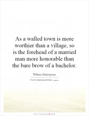 As a walled town is more worthier than a village, so is the forehead of a married man more honorable than the bare brow of a bachelor Picture Quote #1