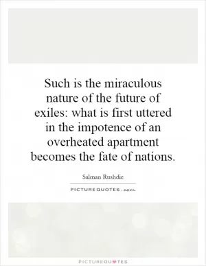 Such is the miraculous nature of the future of exiles: what is first uttered in the impotence of an overheated apartment becomes the fate of nations Picture Quote #1