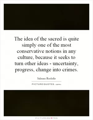 The idea of the sacred is quite simply one of the most conservative notions in any culture, because it seeks to turn other ideas - uncertainty, progress, change into crimes Picture Quote #1