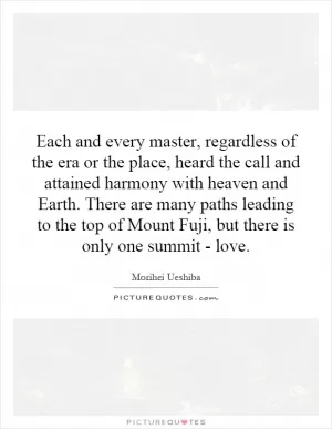 Each and every master, regardless of the era or the place, heard the call and attained harmony with heaven and Earth. There are many paths leading to the top of Mount Fuji, but there is only one summit - love Picture Quote #1