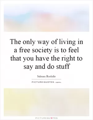 The only way of living in a free society is to feel that you have the right to say and do stuff Picture Quote #1