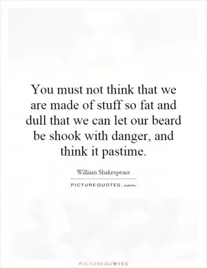 You must not think that we are made of stuff so fat and dull that we can let our beard be shook with danger, and think it pastime Picture Quote #1