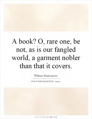 A book? O, rare one, be not, as is our fangled world, a garment nobler than that it covers Picture Quote #1