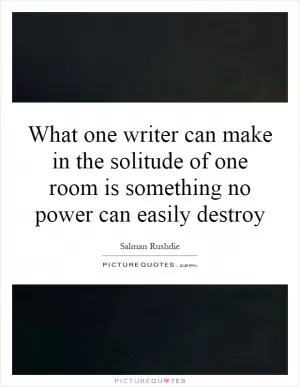What one writer can make in the solitude of one room is something no power can easily destroy Picture Quote #1