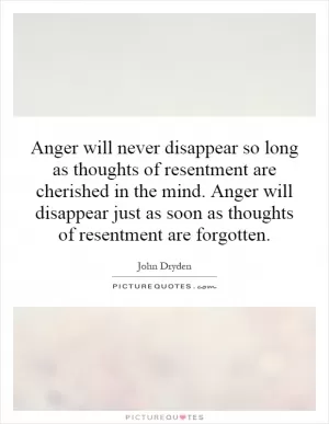 Anger will never disappear so long as thoughts of resentment are cherished in the mind. Anger will disappear just as soon as thoughts of resentment are forgotten Picture Quote #1