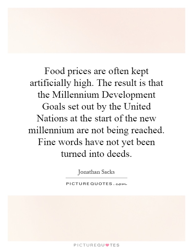 Food prices are often kept artificially high. The result is that the Millennium Development Goals set out by the United Nations at the start of the new millennium are not being reached. Fine words have not yet been turned into deeds Picture Quote #1