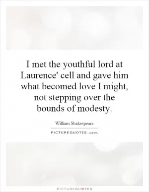 I met the youthful lord at Laurence' cell and gave him what becomed love I might, not stepping over the bounds of modesty Picture Quote #1