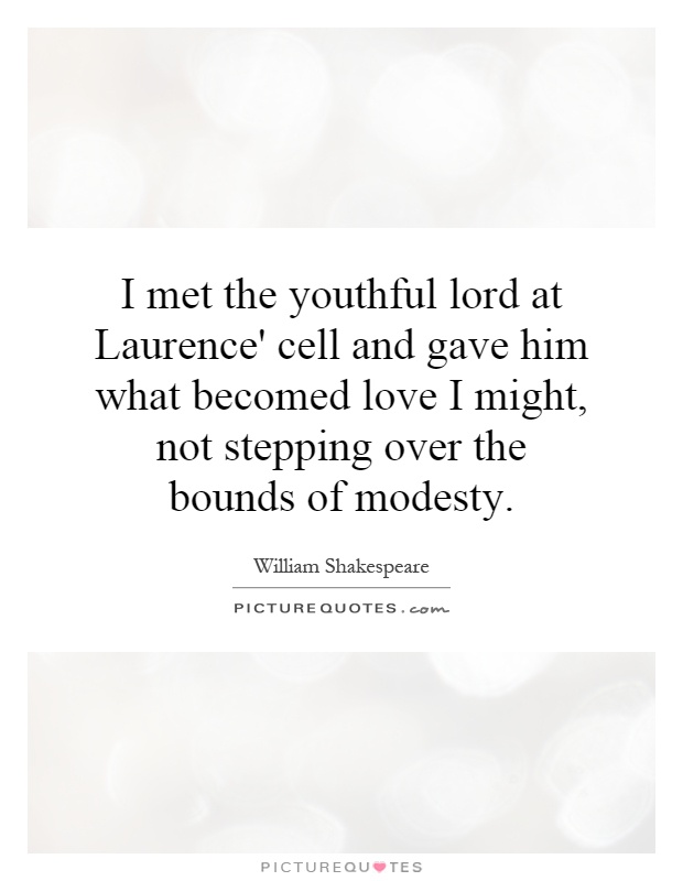 I met the youthful lord at Laurence' cell and gave him what becomed love I might, not stepping over the bounds of modesty Picture Quote #1