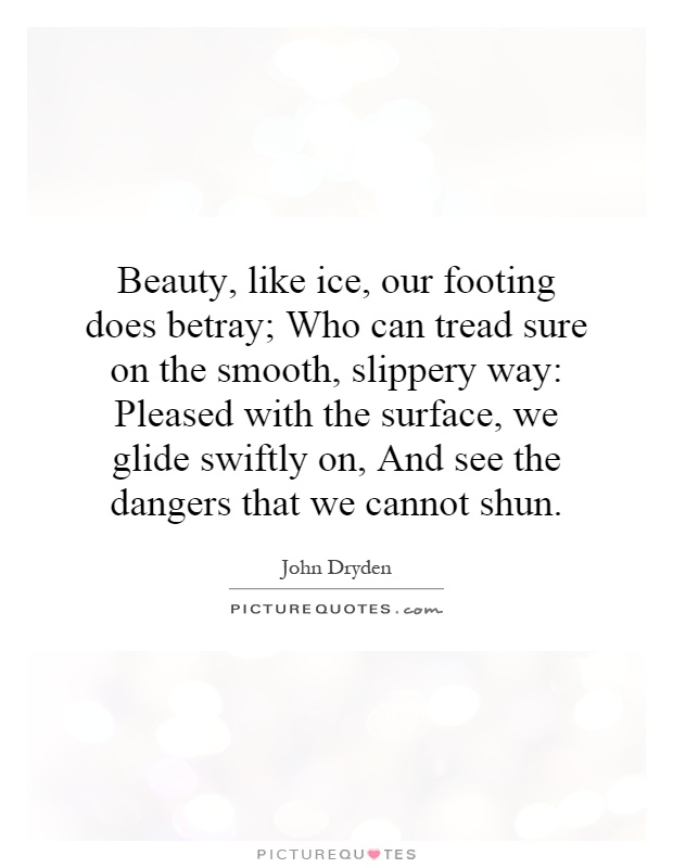 Beauty, like ice, our footing does betray; Who can tread sure on the smooth, slippery way: Pleased with the surface, we glide swiftly on, And see the dangers that we cannot shun Picture Quote #1