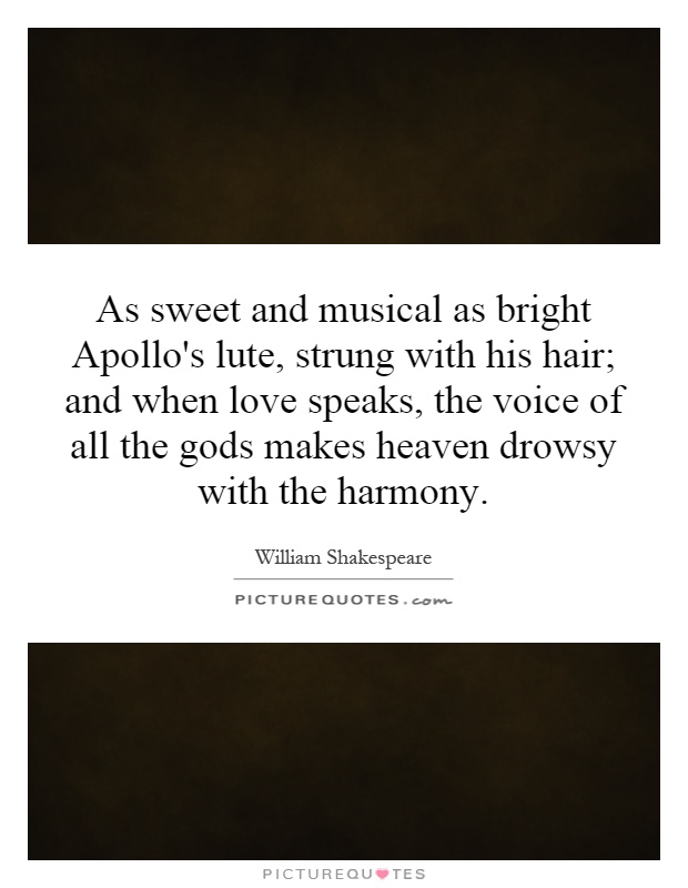 As sweet and musical as bright Apollo's lute, strung with his hair; and when love speaks, the voice of all the gods makes heaven drowsy with the harmony Picture Quote #1