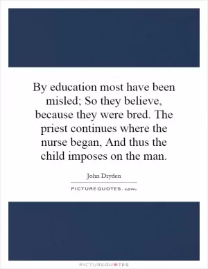 By education most have been misled; So they believe, because they were bred. The priest continues where the nurse began, And thus the child imposes on the man Picture Quote #1
