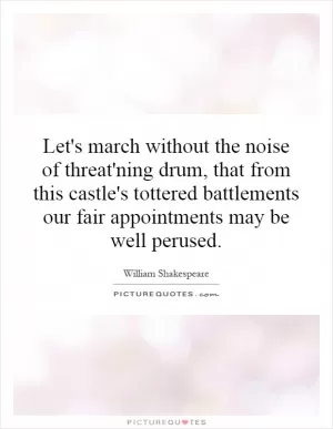 Let's march without the noise of threat'ning drum, that from this castle's tottered battlements our fair appointments may be well perused Picture Quote #1