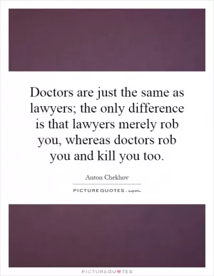 Doctors are just the same as lawyers; the only difference is that lawyers merely rob you, whereas doctors rob you and kill you too Picture Quote #1