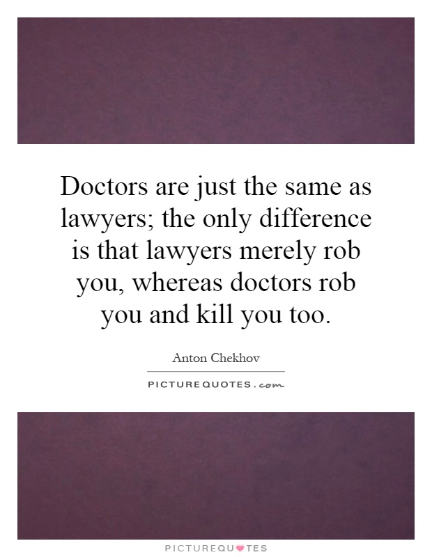 Doctors are just the same as lawyers; the only difference is that lawyers merely rob you, whereas doctors rob you and kill you too Picture Quote #1