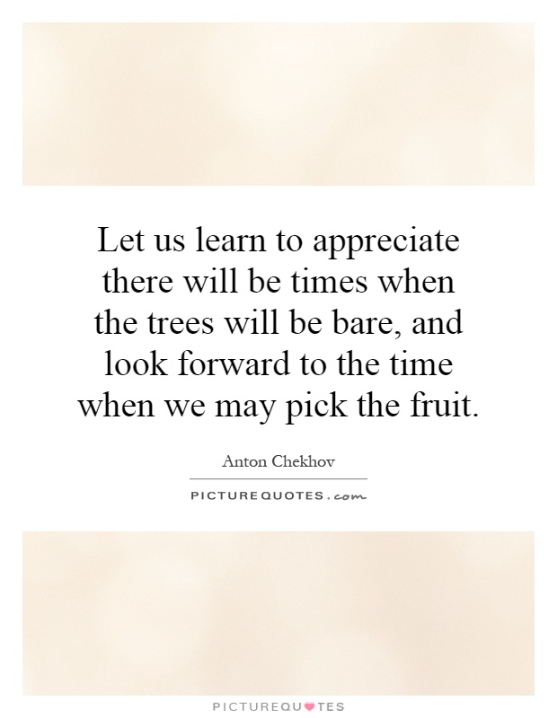 Let us learn to appreciate there will be times when the trees will be bare, and look forward to the time when we may pick the fruit Picture Quote #1