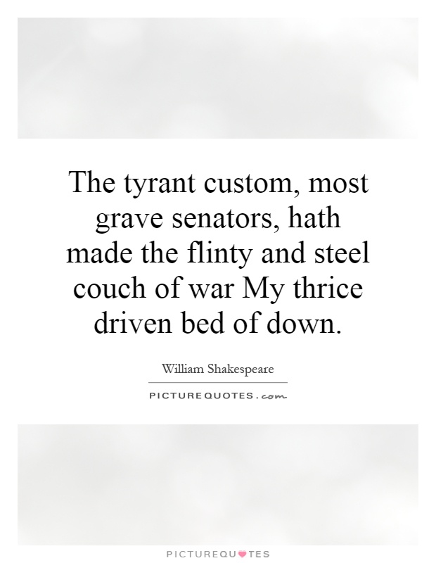 The tyrant custom, most grave senators, hath made the flinty and steel couch of war My thrice driven bed of down Picture Quote #1