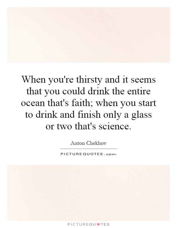 When you're thirsty and it seems that you could drink the entire ocean that's faith; when you start to drink and finish only a glass or two that's science Picture Quote #1