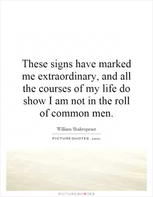 These signs have marked me extraordinary, and all the courses of my life do show I am not in the roll of common men Picture Quote #1