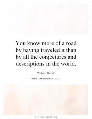 You know more of a road by having traveled it than by all the conjectures and descriptions in the world Picture Quote #1